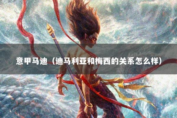 意甲马迪（迪马利亚和梅西的关系怎么样）