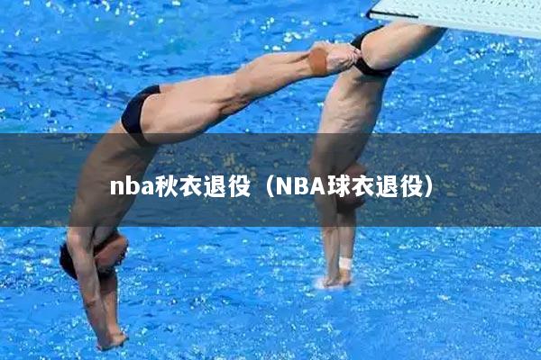 nba秋衣退役（NBA球衣退役）