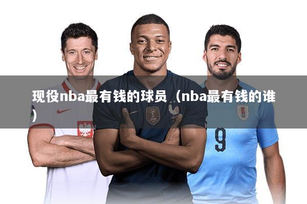 现役nba最有钱的球员（nba最有钱的谁）