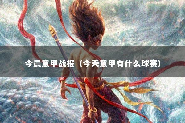 今晨意甲战报（今天意甲有什么球赛）