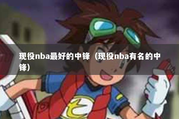 现役nba最好的中锋（现役nba有名的中锋）