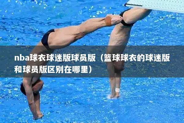 nba球衣球迷版球员版(篮球球衣的球迷版和球员版区别在哪里)