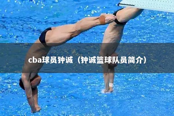 cba球员钟诚（钟诚篮球队员简介）