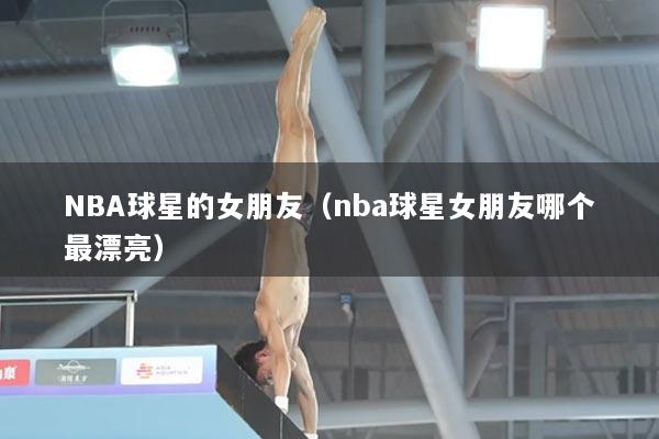 NBA球星的女朋友（nba球星女朋友哪个最漂亮）