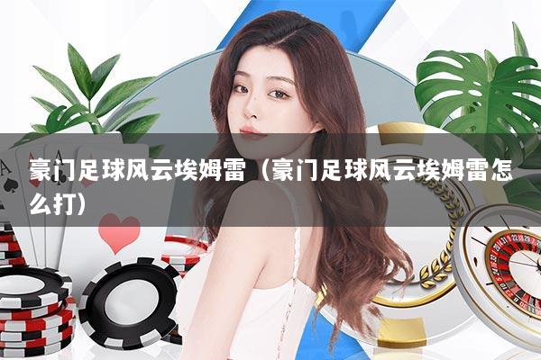 豪门足球风云埃姆雷（豪门足球风云埃姆雷怎么打）