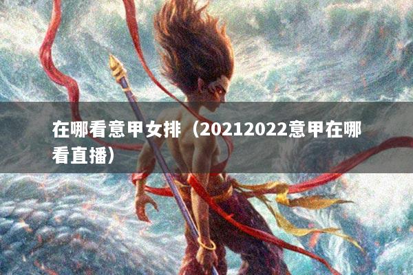 在哪看意甲女排（20212022意甲在哪看直播）