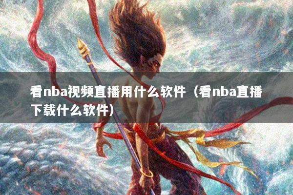 看nba视频直播用什么软件（看nba直播下载什么软件）