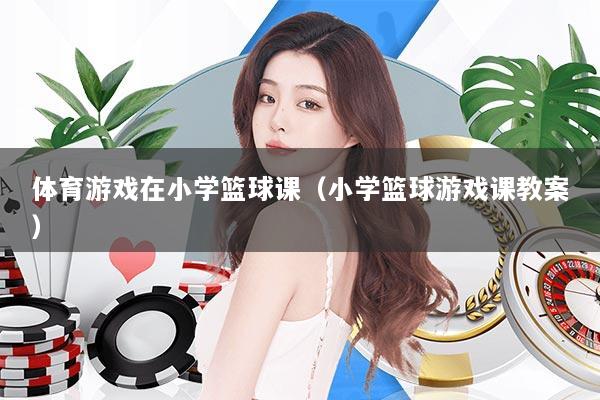 体育游戏在小学篮球课（小学篮球游戏课教案）