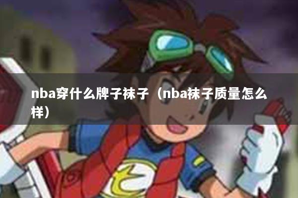 nba穿什么牌子袜子（nba袜子质量怎么样）