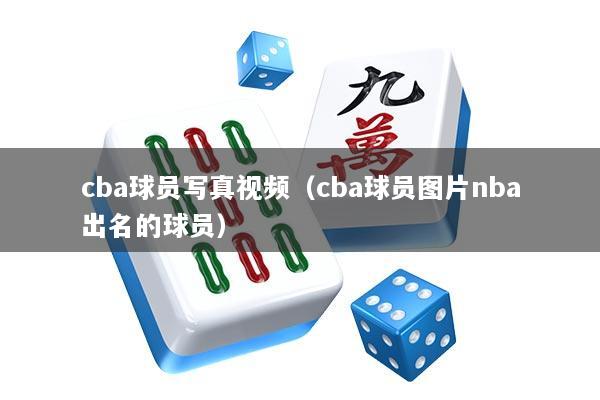 cba球员写真视频(cba球员图片nba出名的球员)