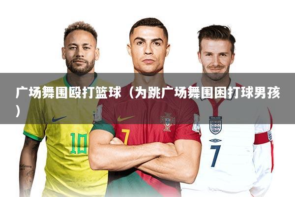 广场舞围殴打篮球(为跳广场舞围困打球男孩)