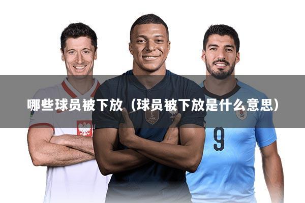 哪些球员被下放(球员被下放是什么意思)