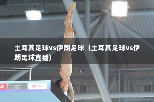 土耳其足球vs伊朗足球(土耳其足球vs伊朗足球直播)