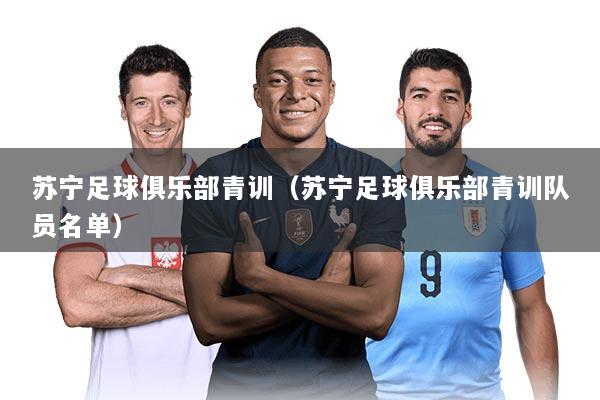 苏宁足球俱乐部青训(苏宁足球俱乐部青训队员名单)