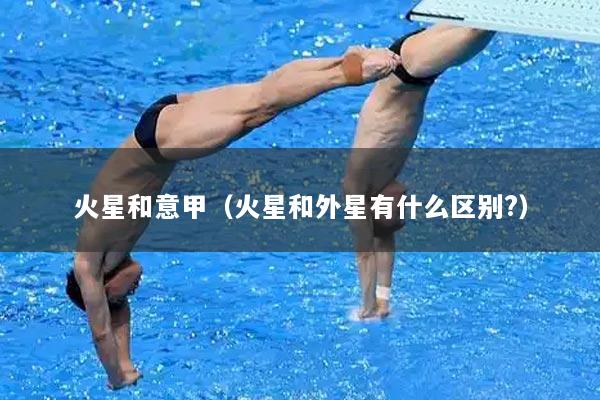 火星和意甲(火星和外星有什么区别?)