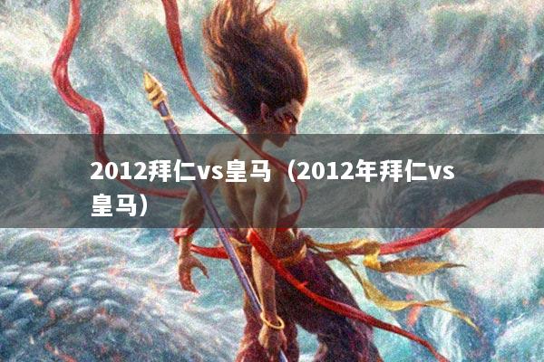 详细阅读:2012拜仁vs皇马(2012年拜仁vs皇马) 2012拜仁vs皇马(2012年拜仁vs皇马)